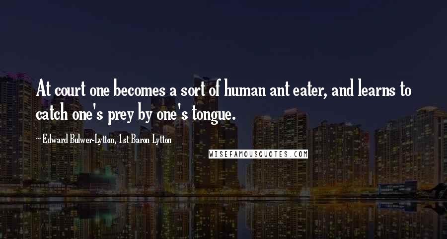 Edward Bulwer-Lytton, 1st Baron Lytton Quotes: At court one becomes a sort of human ant eater, and learns to catch one's prey by one's tongue.