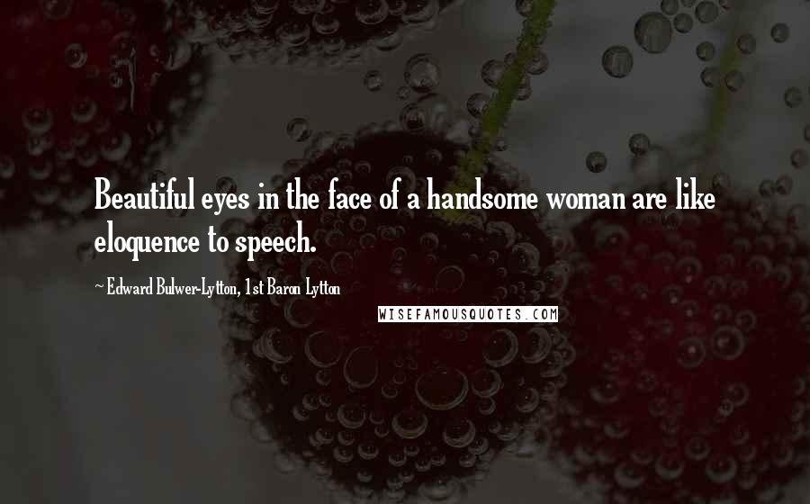 Edward Bulwer-Lytton, 1st Baron Lytton Quotes: Beautiful eyes in the face of a handsome woman are like eloquence to speech.