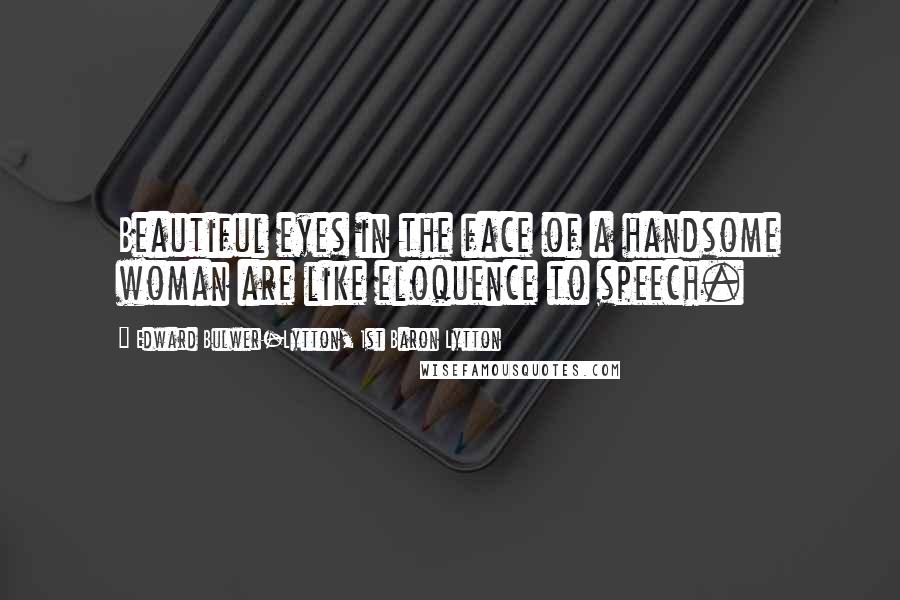 Edward Bulwer-Lytton, 1st Baron Lytton Quotes: Beautiful eyes in the face of a handsome woman are like eloquence to speech.