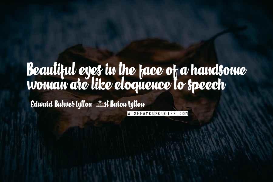 Edward Bulwer-Lytton, 1st Baron Lytton Quotes: Beautiful eyes in the face of a handsome woman are like eloquence to speech.