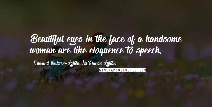 Edward Bulwer-Lytton, 1st Baron Lytton Quotes: Beautiful eyes in the face of a handsome woman are like eloquence to speech.