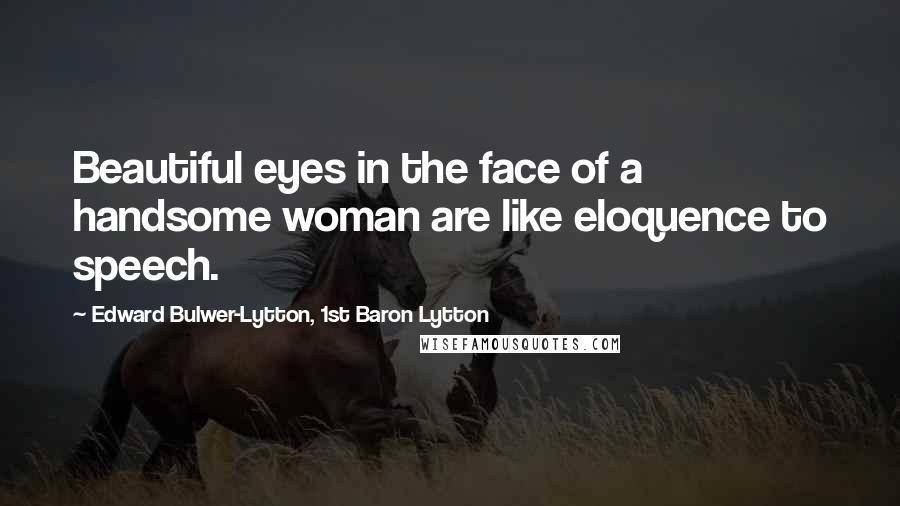 Edward Bulwer-Lytton, 1st Baron Lytton Quotes: Beautiful eyes in the face of a handsome woman are like eloquence to speech.