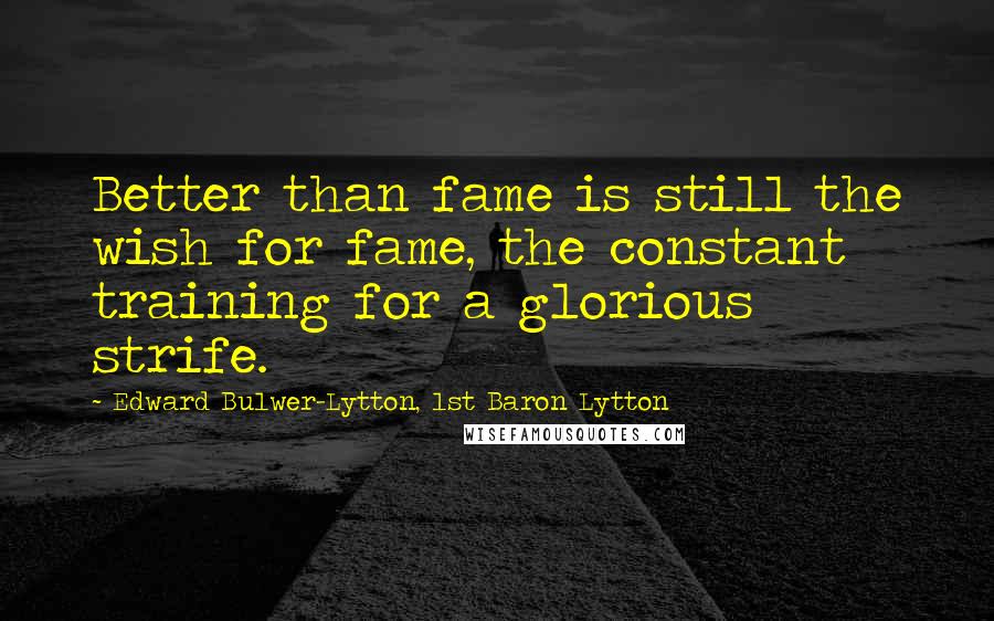 Edward Bulwer-Lytton, 1st Baron Lytton Quotes: Better than fame is still the wish for fame, the constant training for a glorious strife.