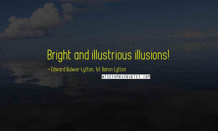 Edward Bulwer-Lytton, 1st Baron Lytton Quotes: Bright and illustrious illusions!