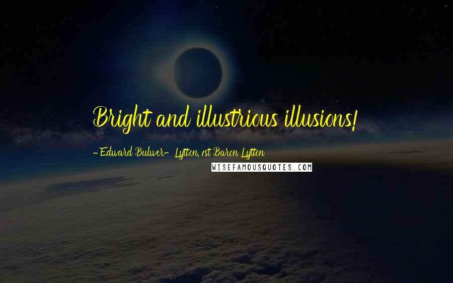 Edward Bulwer-Lytton, 1st Baron Lytton Quotes: Bright and illustrious illusions!