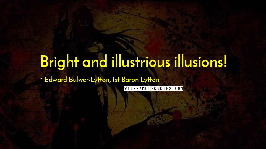 Edward Bulwer-Lytton, 1st Baron Lytton Quotes: Bright and illustrious illusions!