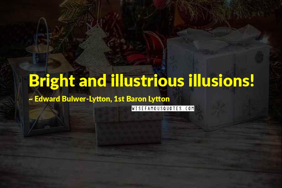 Edward Bulwer-Lytton, 1st Baron Lytton Quotes: Bright and illustrious illusions!