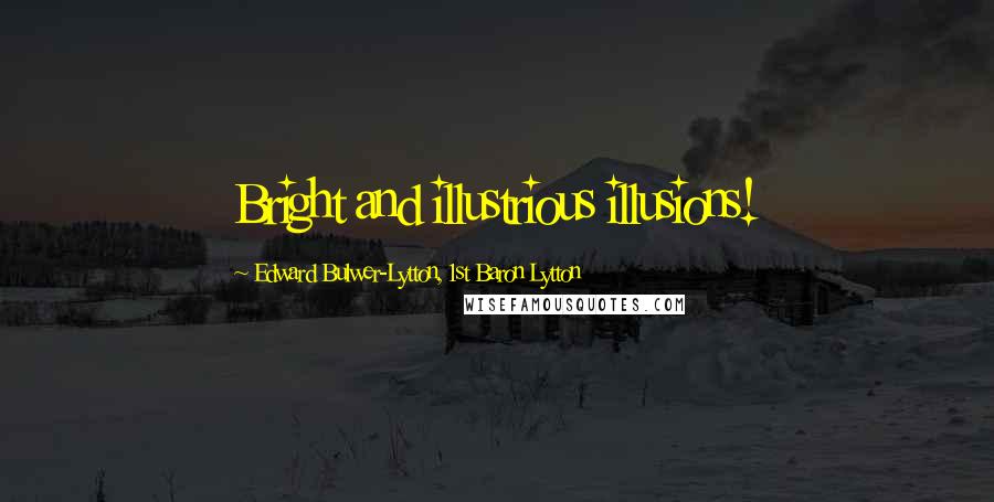 Edward Bulwer-Lytton, 1st Baron Lytton Quotes: Bright and illustrious illusions!