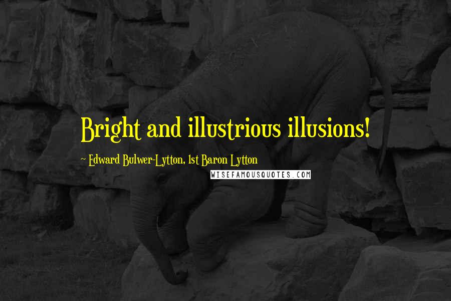 Edward Bulwer-Lytton, 1st Baron Lytton Quotes: Bright and illustrious illusions!