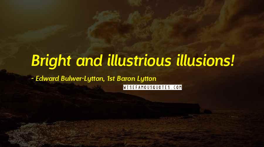 Edward Bulwer-Lytton, 1st Baron Lytton Quotes: Bright and illustrious illusions!
