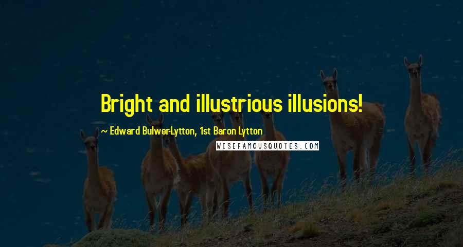 Edward Bulwer-Lytton, 1st Baron Lytton Quotes: Bright and illustrious illusions!