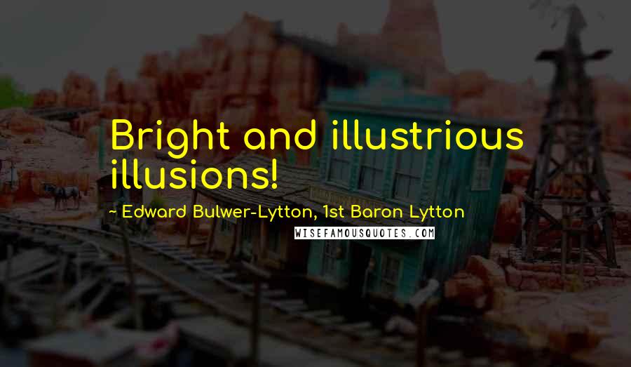 Edward Bulwer-Lytton, 1st Baron Lytton Quotes: Bright and illustrious illusions!