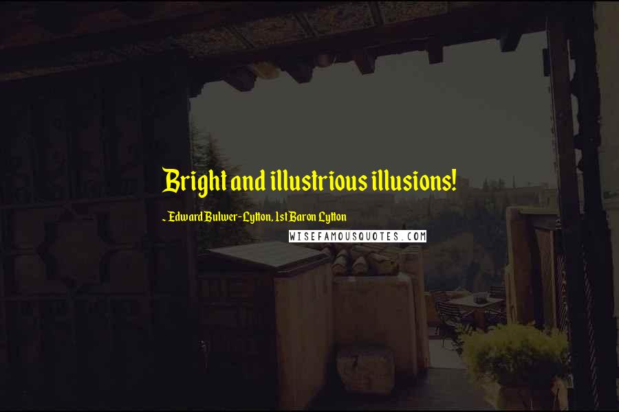 Edward Bulwer-Lytton, 1st Baron Lytton Quotes: Bright and illustrious illusions!