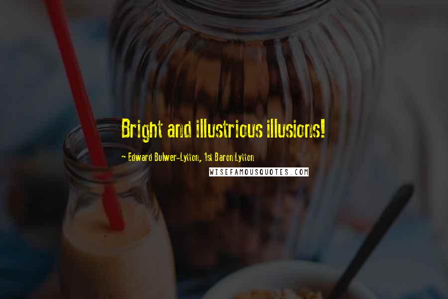 Edward Bulwer-Lytton, 1st Baron Lytton Quotes: Bright and illustrious illusions!