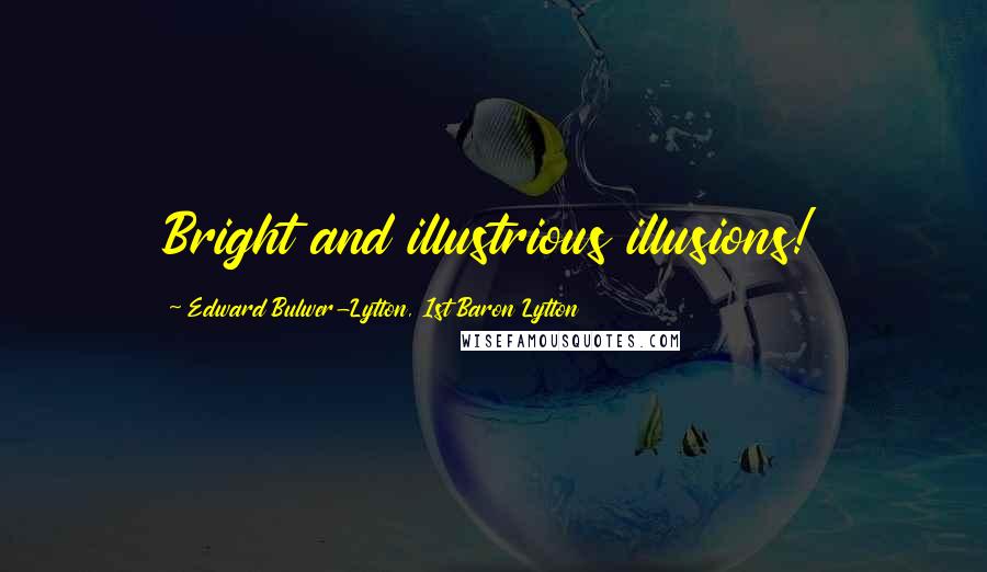 Edward Bulwer-Lytton, 1st Baron Lytton Quotes: Bright and illustrious illusions!