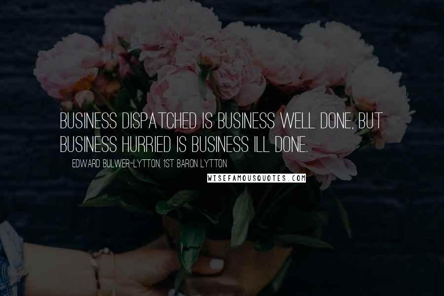 Edward Bulwer-Lytton, 1st Baron Lytton Quotes: Business dispatched is business well done, but business hurried is business ill done.