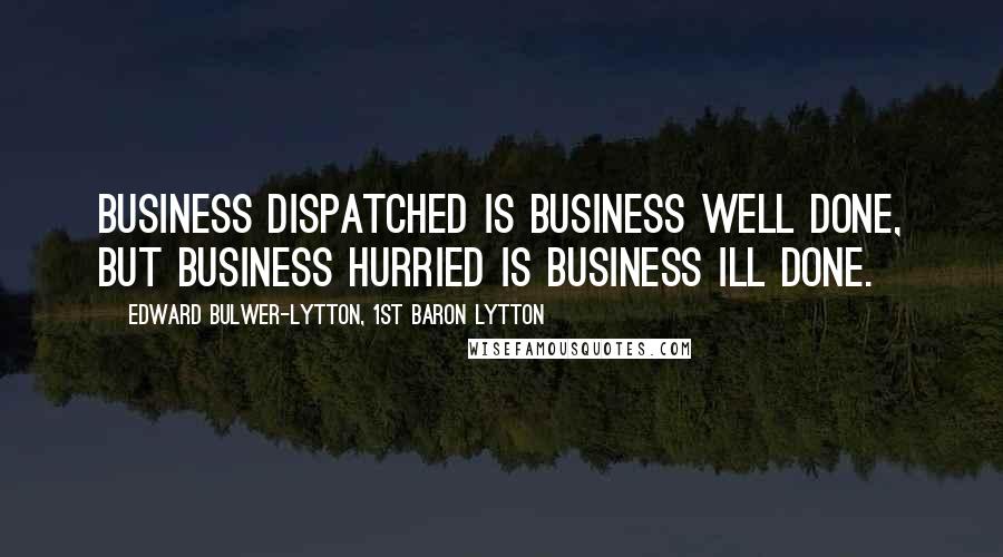 Edward Bulwer-Lytton, 1st Baron Lytton Quotes: Business dispatched is business well done, but business hurried is business ill done.