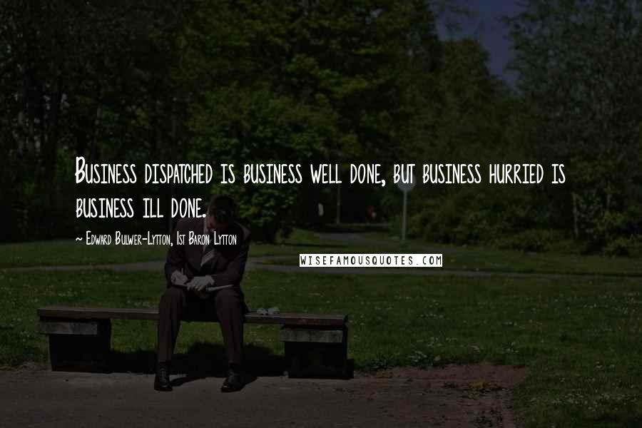 Edward Bulwer-Lytton, 1st Baron Lytton Quotes: Business dispatched is business well done, but business hurried is business ill done.