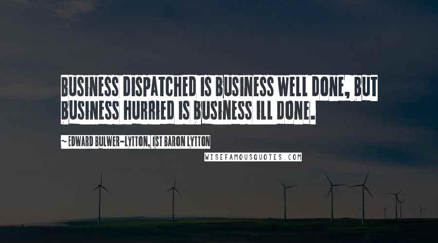Edward Bulwer-Lytton, 1st Baron Lytton Quotes: Business dispatched is business well done, but business hurried is business ill done.