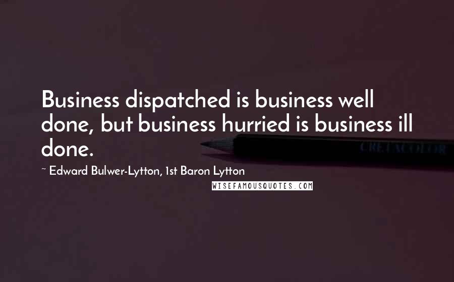 Edward Bulwer-Lytton, 1st Baron Lytton Quotes: Business dispatched is business well done, but business hurried is business ill done.