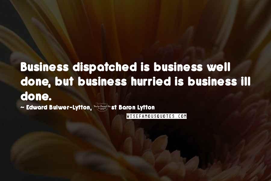 Edward Bulwer-Lytton, 1st Baron Lytton Quotes: Business dispatched is business well done, but business hurried is business ill done.