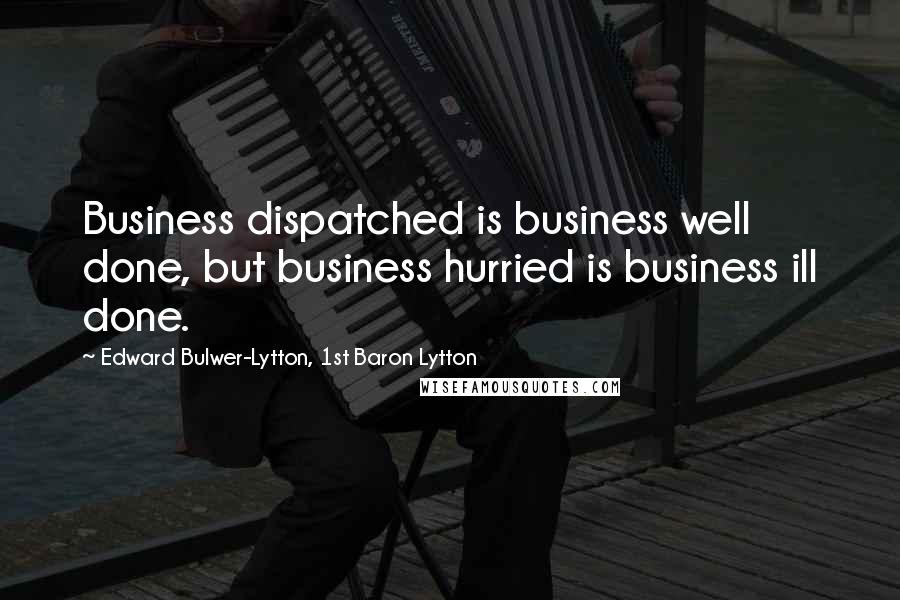 Edward Bulwer-Lytton, 1st Baron Lytton Quotes: Business dispatched is business well done, but business hurried is business ill done.