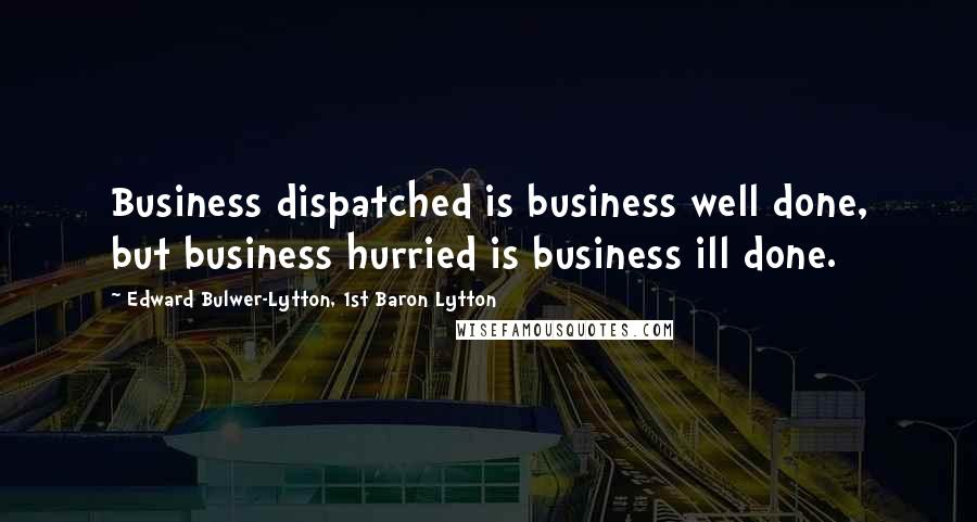 Edward Bulwer-Lytton, 1st Baron Lytton Quotes: Business dispatched is business well done, but business hurried is business ill done.