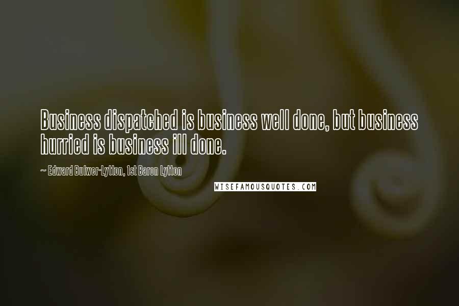 Edward Bulwer-Lytton, 1st Baron Lytton Quotes: Business dispatched is business well done, but business hurried is business ill done.