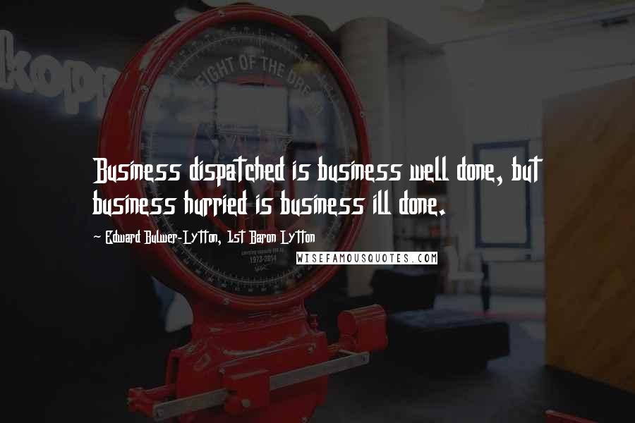 Edward Bulwer-Lytton, 1st Baron Lytton Quotes: Business dispatched is business well done, but business hurried is business ill done.