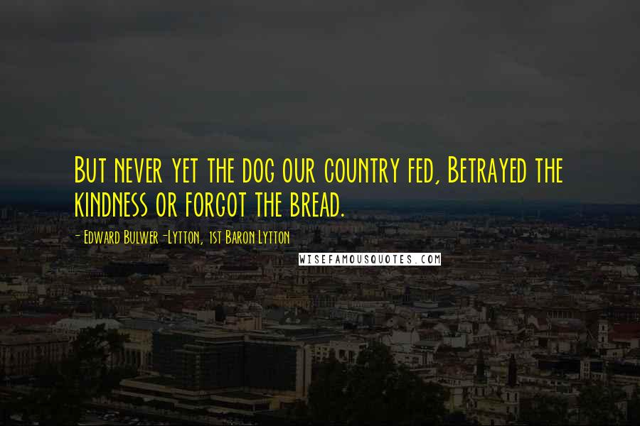 Edward Bulwer-Lytton, 1st Baron Lytton Quotes: But never yet the dog our country fed, Betrayed the kindness or forgot the bread.