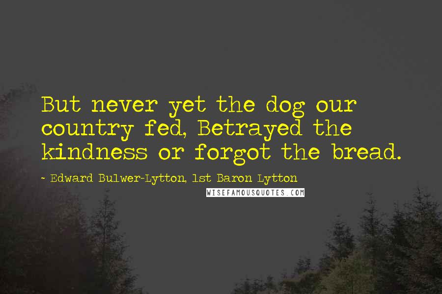 Edward Bulwer-Lytton, 1st Baron Lytton Quotes: But never yet the dog our country fed, Betrayed the kindness or forgot the bread.