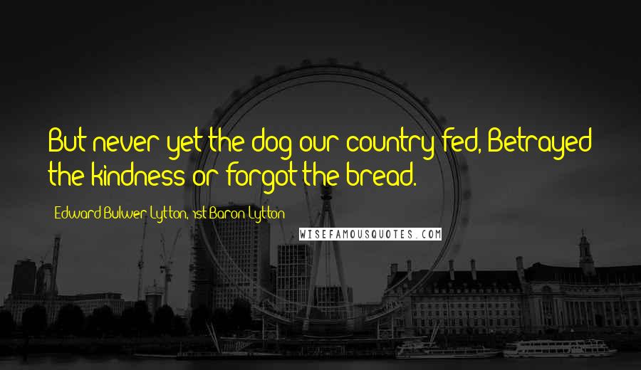 Edward Bulwer-Lytton, 1st Baron Lytton Quotes: But never yet the dog our country fed, Betrayed the kindness or forgot the bread.
