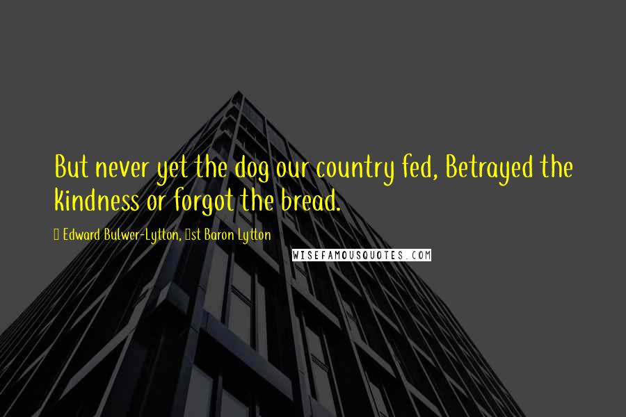Edward Bulwer-Lytton, 1st Baron Lytton Quotes: But never yet the dog our country fed, Betrayed the kindness or forgot the bread.