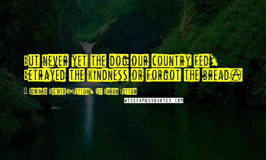 Edward Bulwer-Lytton, 1st Baron Lytton Quotes: But never yet the dog our country fed, Betrayed the kindness or forgot the bread.