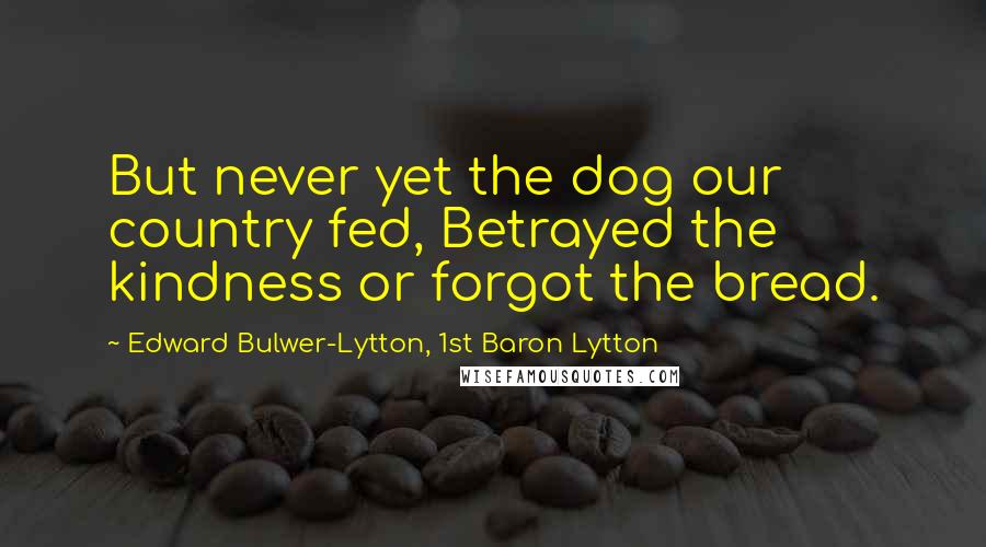 Edward Bulwer-Lytton, 1st Baron Lytton Quotes: But never yet the dog our country fed, Betrayed the kindness or forgot the bread.
