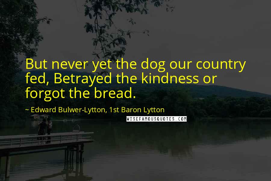 Edward Bulwer-Lytton, 1st Baron Lytton Quotes: But never yet the dog our country fed, Betrayed the kindness or forgot the bread.