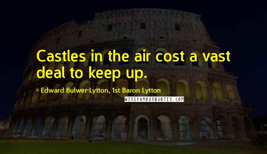 Edward Bulwer-Lytton, 1st Baron Lytton Quotes: Castles in the air cost a vast deal to keep up.