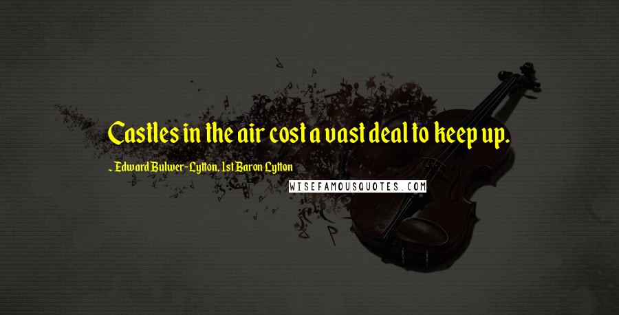 Edward Bulwer-Lytton, 1st Baron Lytton Quotes: Castles in the air cost a vast deal to keep up.