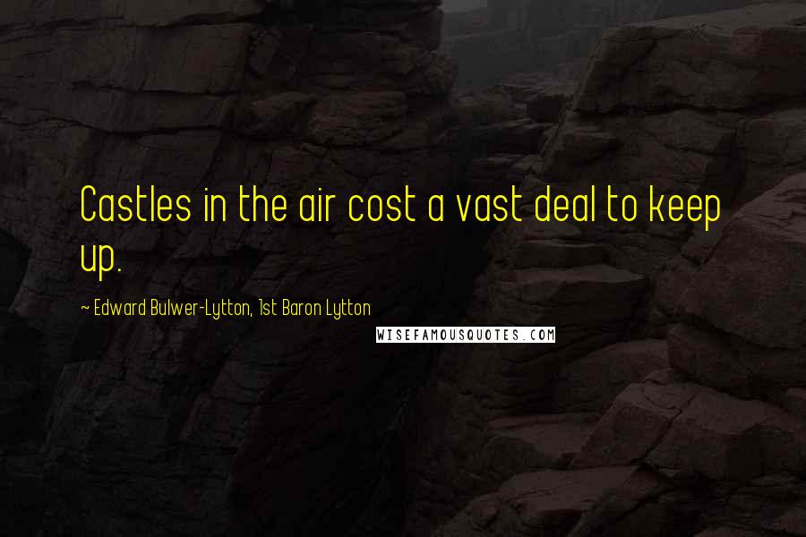 Edward Bulwer-Lytton, 1st Baron Lytton Quotes: Castles in the air cost a vast deal to keep up.
