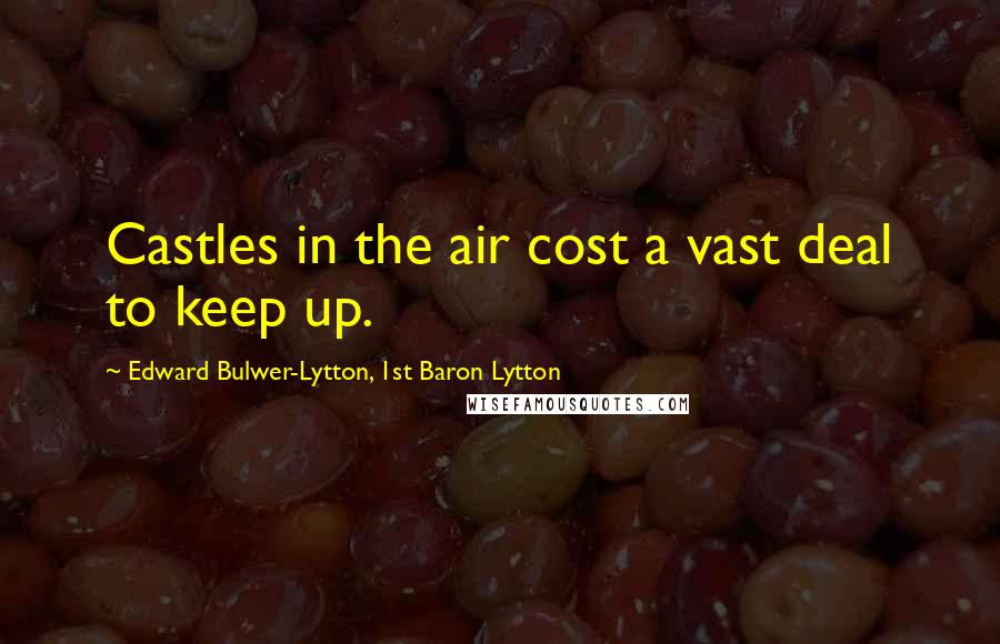 Edward Bulwer-Lytton, 1st Baron Lytton Quotes: Castles in the air cost a vast deal to keep up.