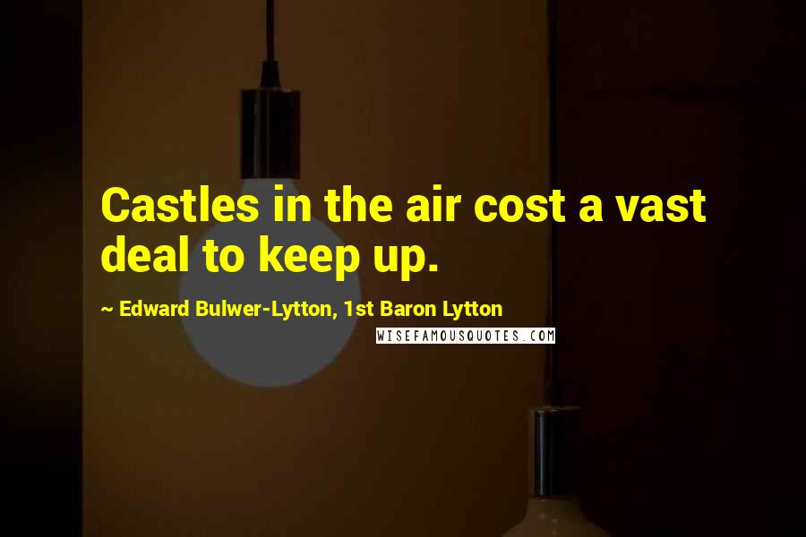 Edward Bulwer-Lytton, 1st Baron Lytton Quotes: Castles in the air cost a vast deal to keep up.