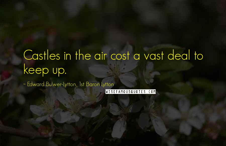Edward Bulwer-Lytton, 1st Baron Lytton Quotes: Castles in the air cost a vast deal to keep up.