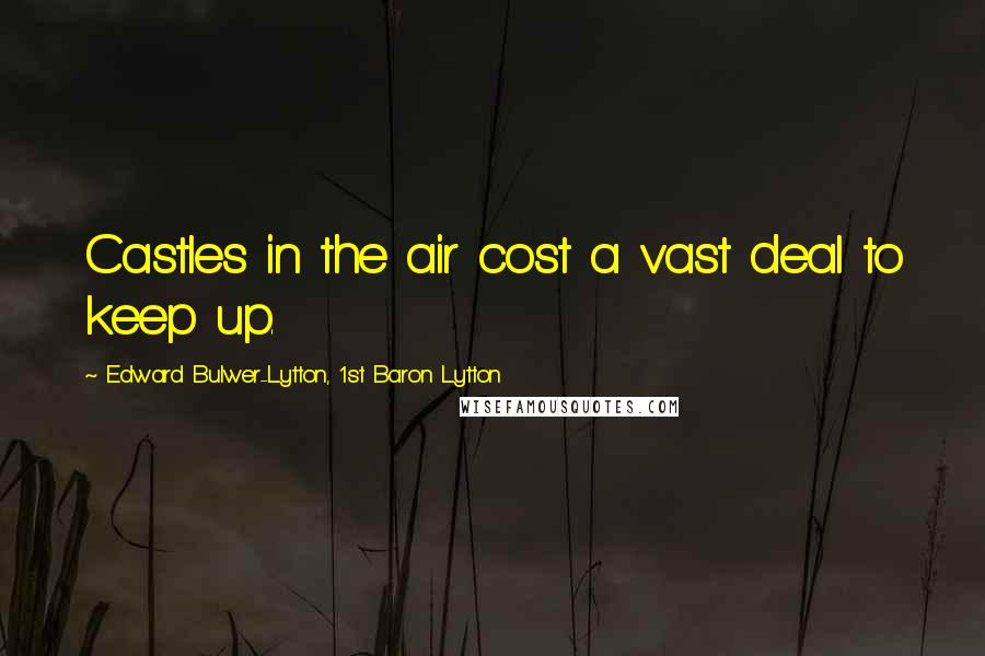 Edward Bulwer-Lytton, 1st Baron Lytton Quotes: Castles in the air cost a vast deal to keep up.