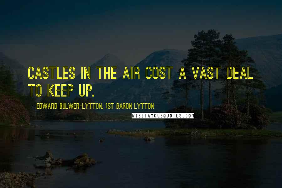 Edward Bulwer-Lytton, 1st Baron Lytton Quotes: Castles in the air cost a vast deal to keep up.