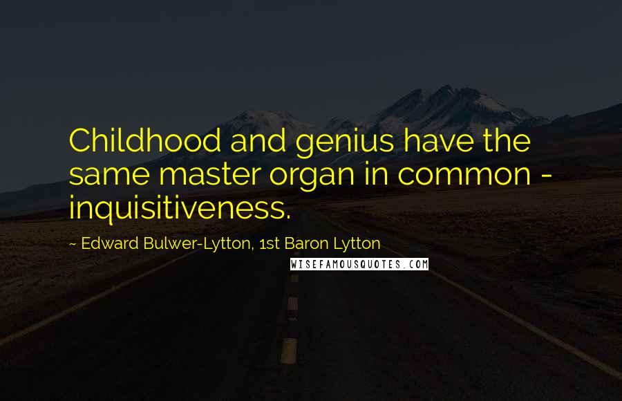 Edward Bulwer-Lytton, 1st Baron Lytton Quotes: Childhood and genius have the same master organ in common - inquisitiveness.