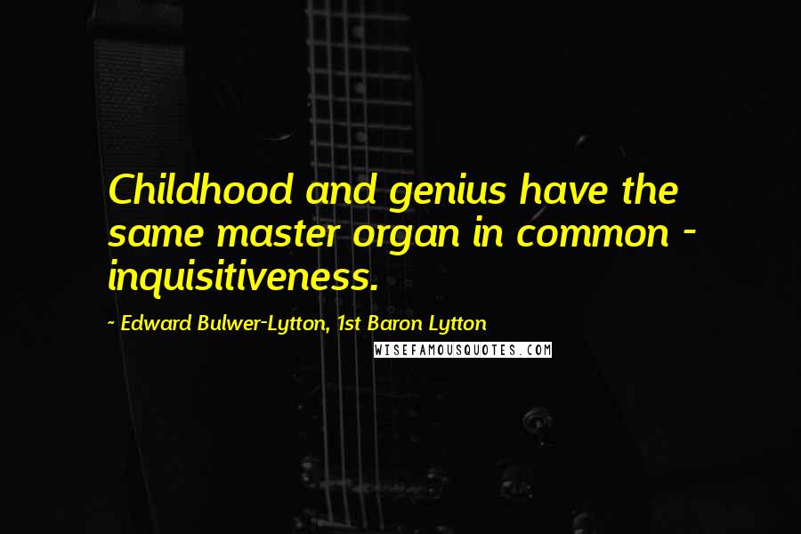 Edward Bulwer-Lytton, 1st Baron Lytton Quotes: Childhood and genius have the same master organ in common - inquisitiveness.