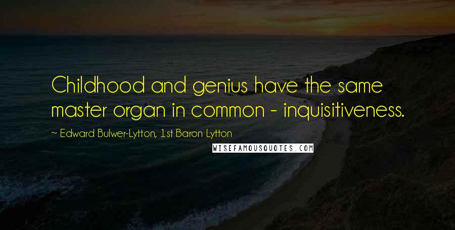 Edward Bulwer-Lytton, 1st Baron Lytton Quotes: Childhood and genius have the same master organ in common - inquisitiveness.