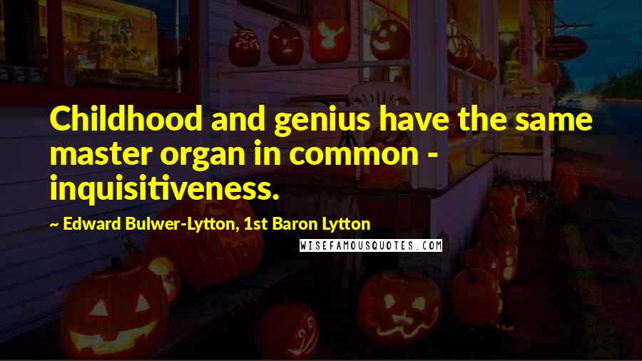 Edward Bulwer-Lytton, 1st Baron Lytton Quotes: Childhood and genius have the same master organ in common - inquisitiveness.