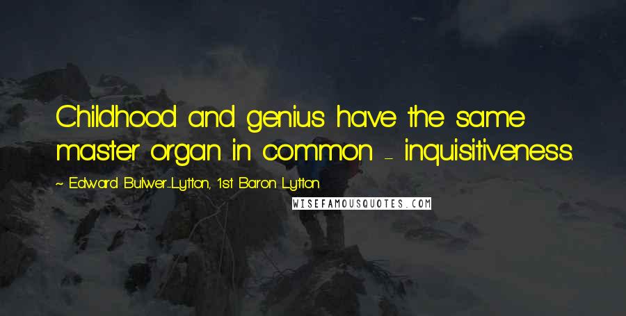 Edward Bulwer-Lytton, 1st Baron Lytton Quotes: Childhood and genius have the same master organ in common - inquisitiveness.