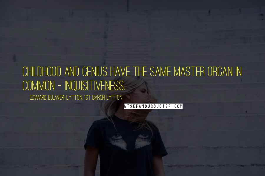Edward Bulwer-Lytton, 1st Baron Lytton Quotes: Childhood and genius have the same master organ in common - inquisitiveness.